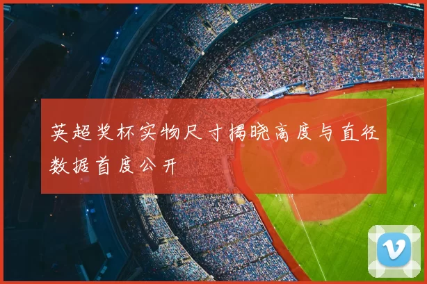 英超奖杯实物尺寸揭晓高度与直径数据首度公开